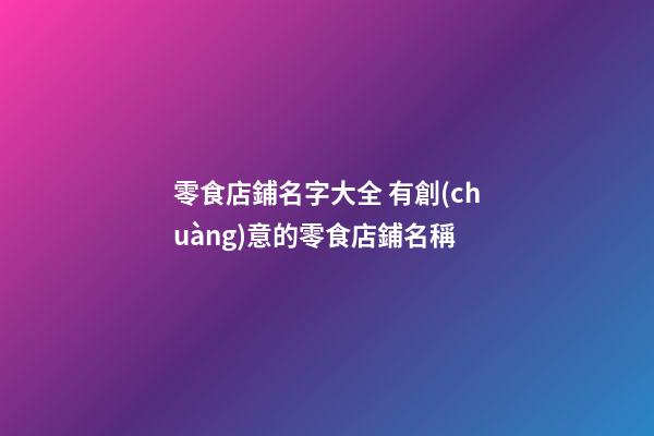 零食店鋪名字大全 有創(chuàng)意的零食店鋪名稱-第1張-店鋪起名-玄機(jī)派